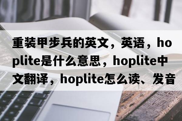 重裝甲步兵的英文，英語，hoplite是什么意思，hoplite中文翻譯，hoplite怎么讀、發(fā)音、用法及例句