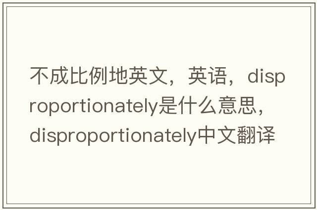 不成比例地英文，英語，disproportionately是什么意思，disproportionately中文翻譯，disproportionately怎么讀、發(fā)音、用法及例句