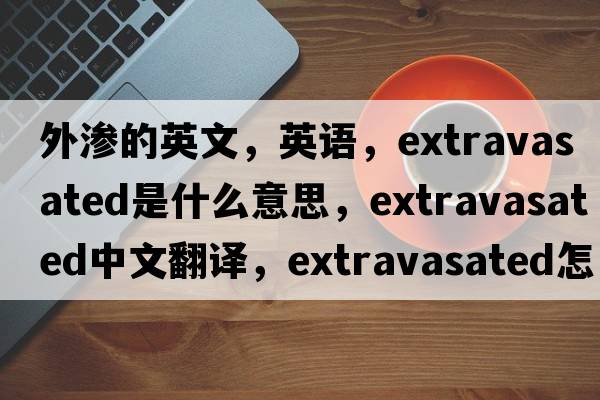 外滲的英文，英語，extravasated是什么意思，extravasated中文翻譯，extravasated怎么讀、發(fā)音、用法及例句