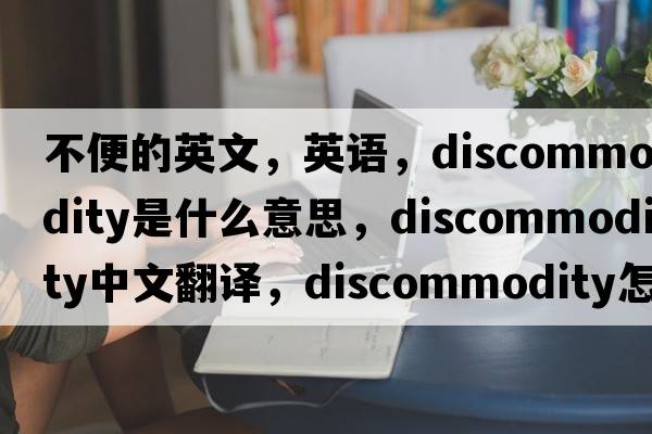 不便的英文，英語(yǔ)，discommodity是什么意思，discommodity中文翻譯，discommodity怎么讀、發(fā)音、用法及例句