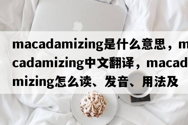 macadamizing是什么意思，macadamizing中文翻譯，macadamizing怎么讀、發(fā)音、用法及例句