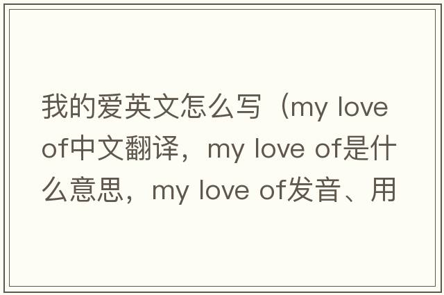 我的愛英文怎么寫（my love of中文翻譯，my love of是什么意思，my love of發(fā)音、用法及例句）