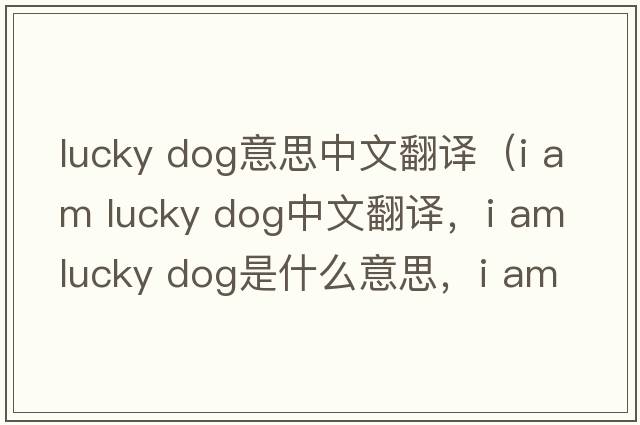 lucky dog意思中文翻譯（i am lucky dog中文翻譯，i am lucky dog是什么意思，i am lucky dog發(fā)音、用法及例句）
