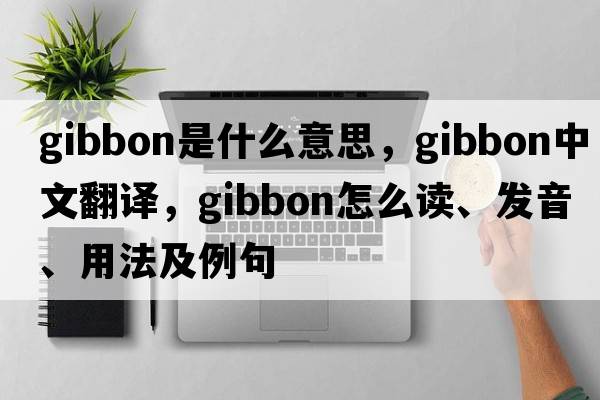 gibbon是什么意思，gibbon中文翻譯，gibbon怎么讀、發(fā)音、用法及例句