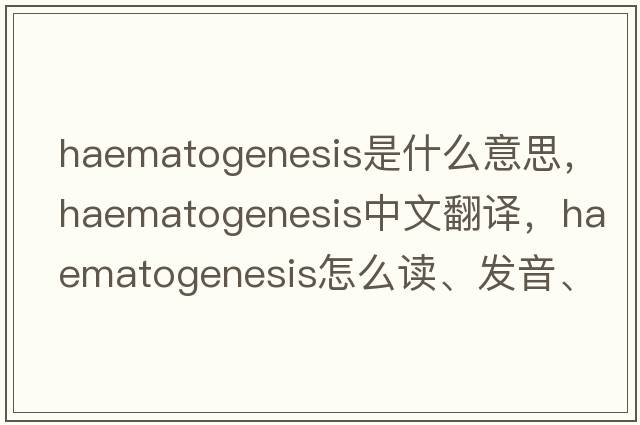 haematogenesis是什么意思，haematogenesis中文翻譯，haematogenesis怎么讀、發(fā)音、用法及例句