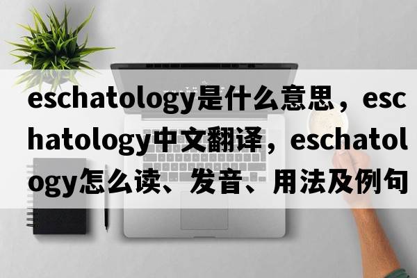 eschatology是什么意思，eschatology中文翻譯，eschatology怎么讀、發(fā)音、用法及例句