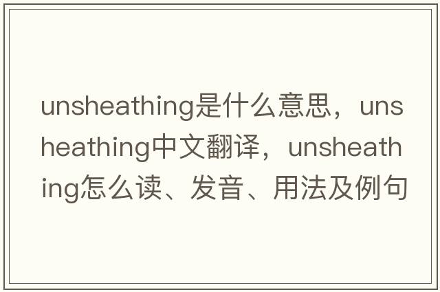unsheathing是什么意思，unsheathing中文翻譯，unsheathing怎么讀、發(fā)音、用法及例句
