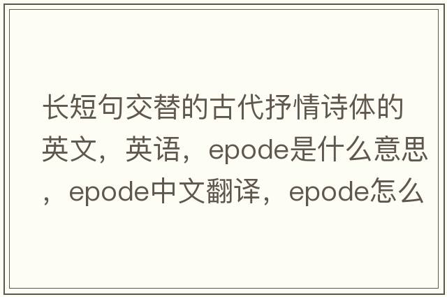 長短句交替的古代抒情詩體的英文，英語，epode是什么意思，epode中文翻譯，epode怎么讀、發(fā)音、用法及例句