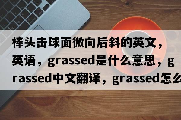 棒頭擊球面微向后斜的英文，英語，grassed是什么意思，grassed中文翻譯，grassed怎么讀、發(fā)音、用法及例句
