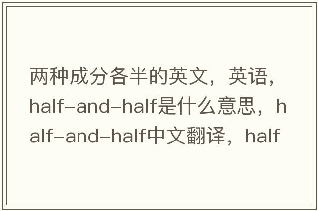 兩種成分各半的英文，英語，half-and-half是什么意思，half-and-half中文翻譯，half-and-half怎么讀、發(fā)音、用法及例句