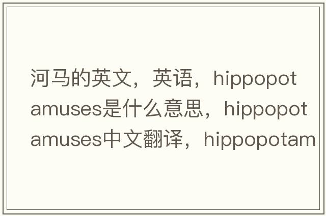 河馬的英文，英語，hippopotamuses是什么意思，hippopotamuses中文翻譯，hippopotamuses怎么讀、發(fā)音、用法及例句