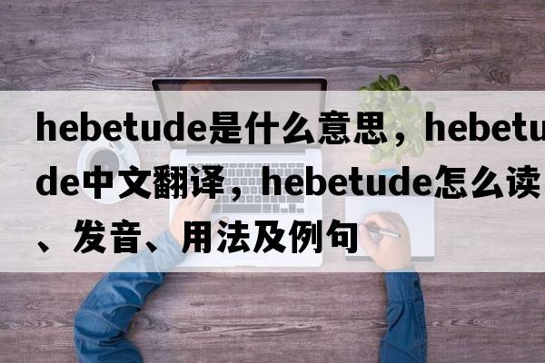 hebetude是什么意思，hebetude中文翻譯，hebetude怎么讀、發(fā)音、用法及例句