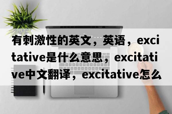 有刺激性的英文，英語，excitative是什么意思，excitative中文翻譯，excitative怎么讀、發(fā)音、用法及例句