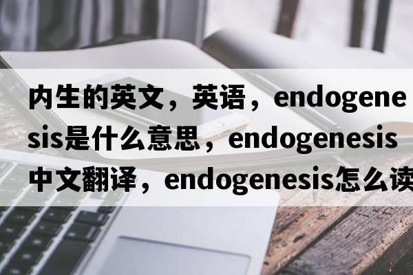 內生的英文，英語，endogenesis是什么意思，endogenesis中文翻譯，endogenesis怎么讀、發(fā)音、用法及例句