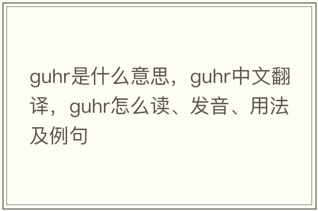 guhr是什么意思，guhr中文翻譯，guhr怎么讀、發(fā)音、用法及例句