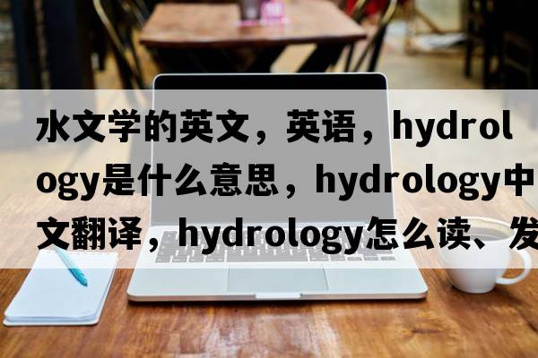 水文學(xué)的英文，英語，hydrology是什么意思，hydrology中文翻譯，hydrology怎么讀、發(fā)音、用法及例句