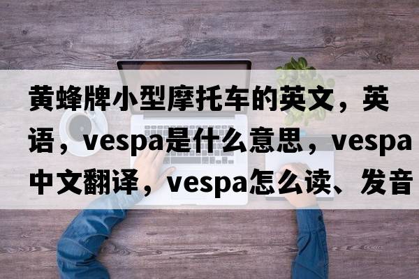 黃蜂牌小型摩托車的英文，英語，Vespa是什么意思，Vespa中文翻譯，Vespa怎么讀、發(fā)音、用法及例句