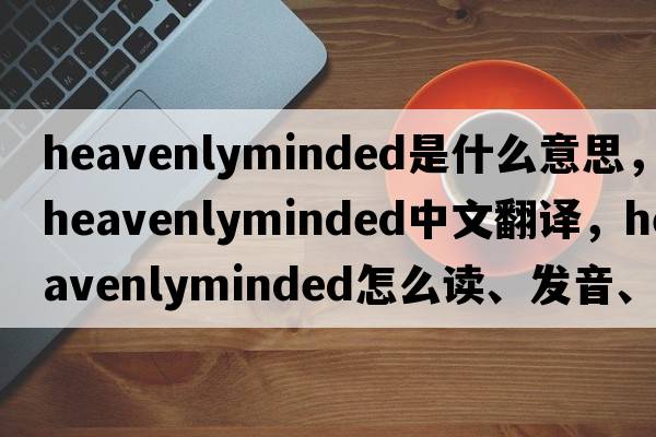 heavenlyminded是什么意思，heavenlyminded中文翻譯，heavenlyminded怎么讀、發(fā)音、用法及例句
