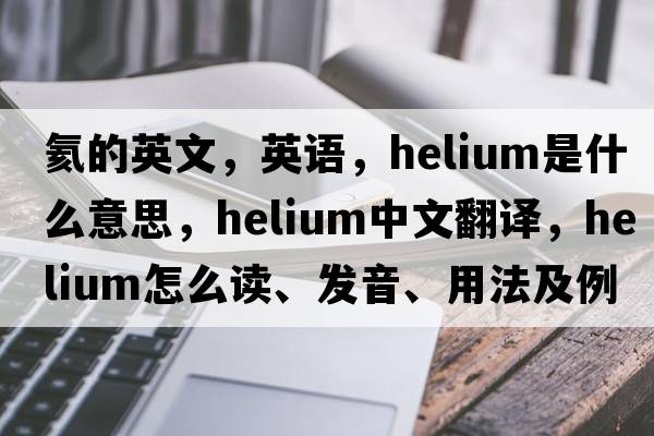 氦的英文，英語，helium是什么意思，helium中文翻譯，helium怎么讀、發(fā)音、用法及例句