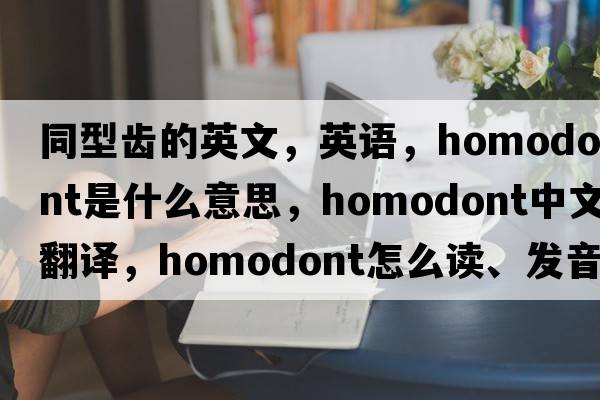同型齒的英文，英語，homodont是什么意思，homodont中文翻譯，homodont怎么讀、發(fā)音、用法及例句