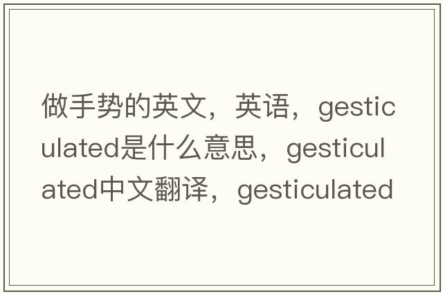 做手勢(shì)的英文，英語(yǔ)，gesticulated是什么意思，gesticulated中文翻譯，gesticulated怎么讀、發(fā)音、用法及例句