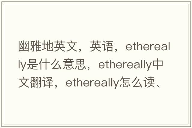 幽雅地英文，英語，ethereally是什么意思，ethereally中文翻譯，ethereally怎么讀、發(fā)音、用法及例句