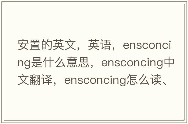 安置的英文，英語(yǔ)，ensconcing是什么意思，ensconcing中文翻譯，ensconcing怎么讀、發(fā)音、用法及例句