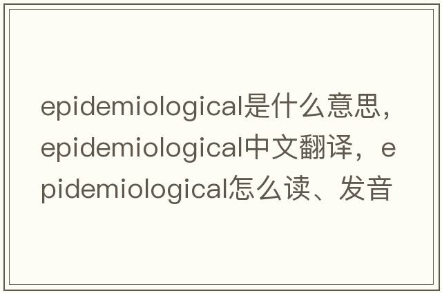 epidemiological是什么意思，epidemiological中文翻譯，epidemiological怎么讀、發(fā)音、用法及例句