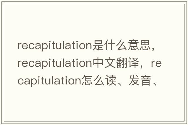 recapitulation是什么意思，recapitulation中文翻譯，recapitulation怎么讀、發(fā)音、用法及例句