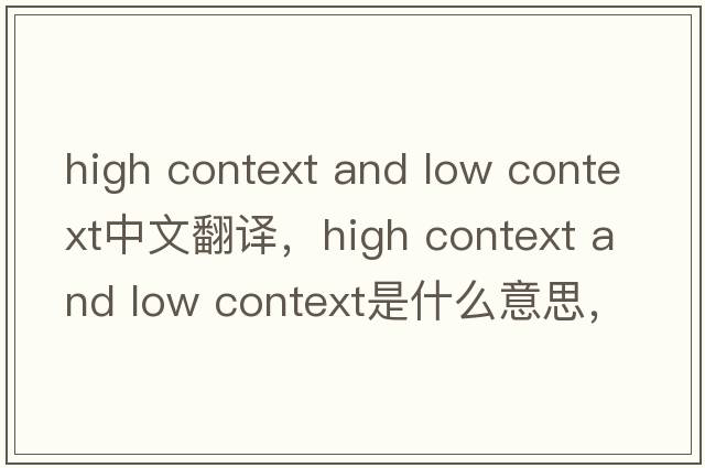 high context and low context中文翻譯，high context and low context是什么意思，high context and low context發(fā)音、用法