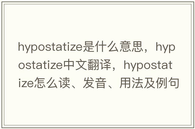hypostatize是什么意思，hypostatize中文翻譯，hypostatize怎么讀、發(fā)音、用法及例句