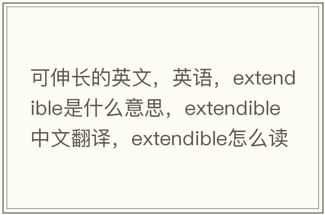 可伸長(zhǎng)的英文，英語(yǔ)，extendible是什么意思，extendible中文翻譯，extendible怎么讀、發(fā)音、用法及例句