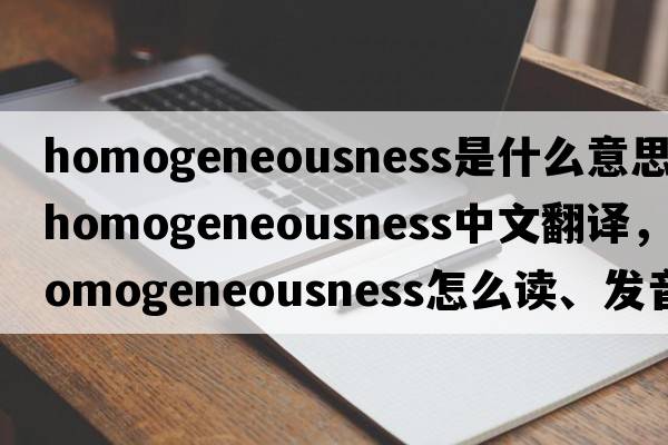 homogeneousness是什么意思，homogeneousness中文翻譯，homogeneousness怎么讀、發(fā)音、用法及例句