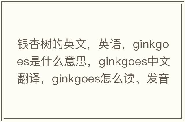 銀杏樹的英文，英語，ginkgoes是什么意思，ginkgoes中文翻譯，ginkgoes怎么讀、發(fā)音、用法及例句