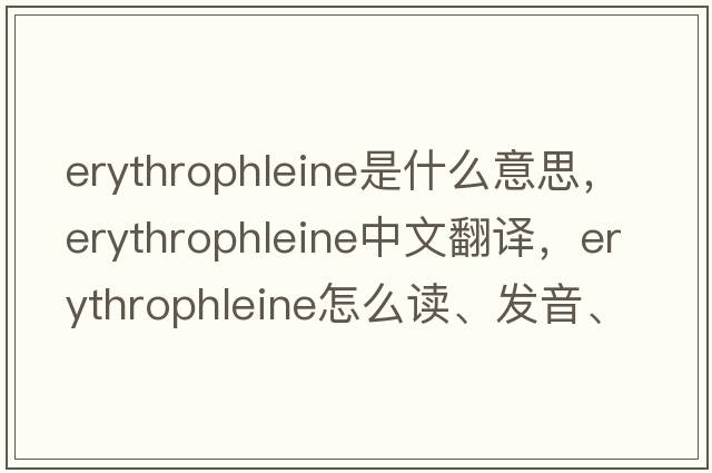erythrophleine是什么意思，erythrophleine中文翻譯，erythrophleine怎么讀、發(fā)音、用法及例句