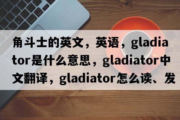 角斗士的英文，英語，gladiator是什么意思，gladiator中文翻譯，gladiator怎么讀、發(fā)音、用法及例句