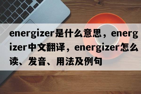 energizer是什么意思，energizer中文翻譯，energizer怎么讀、發(fā)音、用法及例句