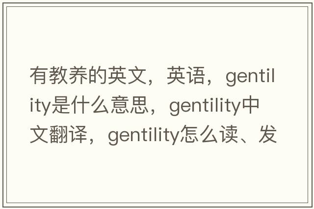 有教養(yǎng)的英文，英語，gentility是什么意思，gentility中文翻譯，gentility怎么讀、發(fā)音、用法及例句