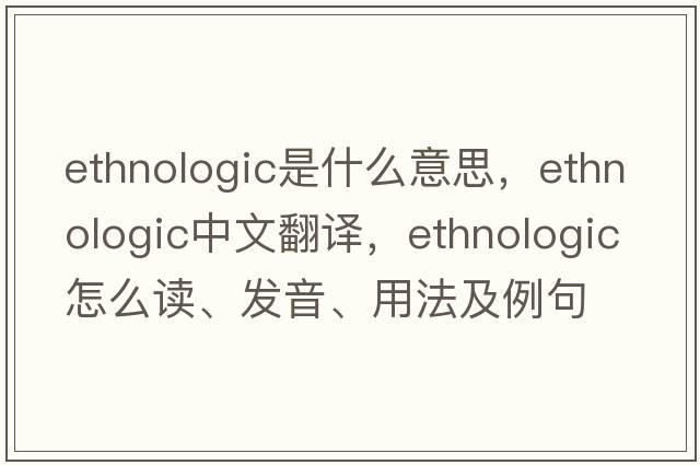 ethnologic是什么意思，ethnologic中文翻譯，ethnologic怎么讀、發(fā)音、用法及例句