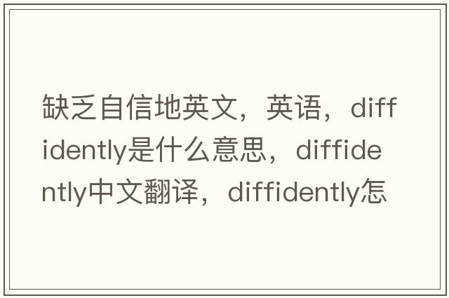 缺乏自信地英文，英語，diffidently是什么意思，diffidently中文翻譯，diffidently怎么讀、發(fā)音、用法及例句