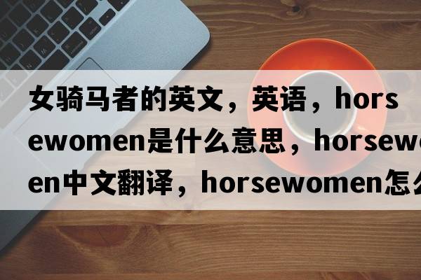 女騎馬者的英文，英語(yǔ)，horsewomen是什么意思，horsewomen中文翻譯，horsewomen怎么讀、發(fā)音、用法及例句