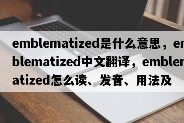 emblematized是什么意思，emblematized中文翻譯，emblematized怎么讀、發(fā)音、用法及例句