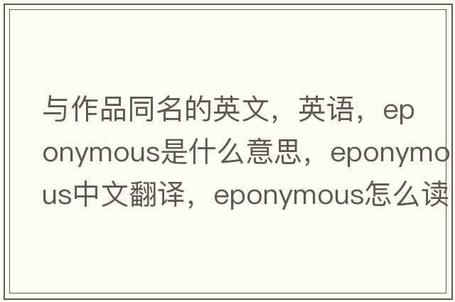與作品同名的英文，英語，eponymous是什么意思，eponymous中文翻譯，eponymous怎么讀、發(fā)音、用法及例句