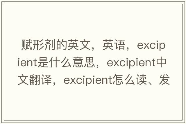  賦形劑的英文，英語，excipient是什么意思，excipient中文翻譯，excipient怎么讀、發(fā)音、用法及例句