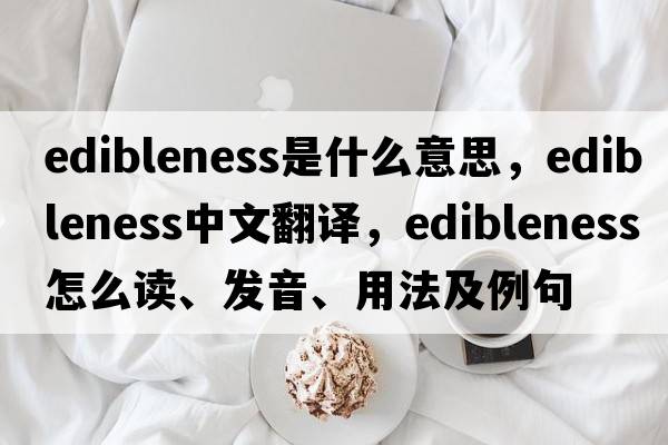 edibleness是什么意思，edibleness中文翻譯，edibleness怎么讀、發(fā)音、用法及例句