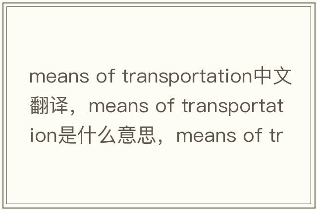 means of transportation中文翻譯，means of transportation是什么意思，means of transportation發(fā)音、用法及例句