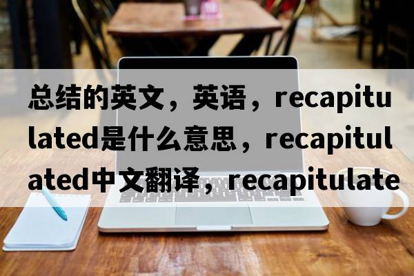 總結(jié)的英文，英語，recapitulated是什么意思，recapitulated中文翻譯，recapitulated怎么讀、發(fā)音、用法及例句