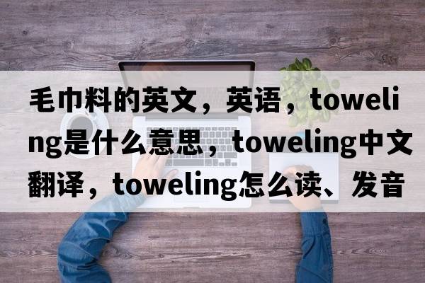 毛巾料的英文，英語，toweling是什么意思，toweling中文翻譯，toweling怎么讀、發(fā)音、用法及例句