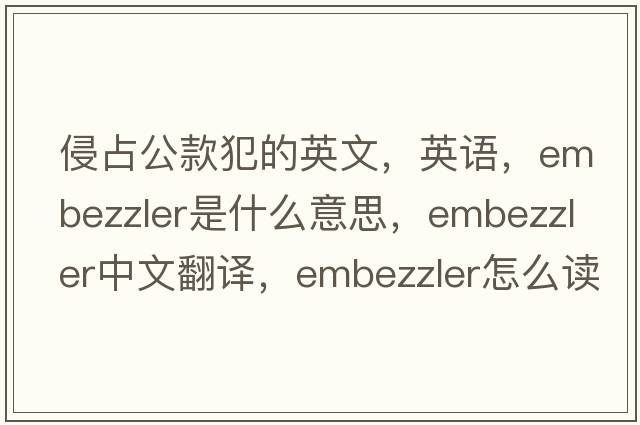 侵占公款犯的英文，英語，embezzler是什么意思，embezzler中文翻譯，embezzler怎么讀、發(fā)音、用法及例句