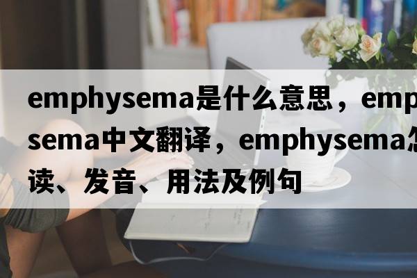 emphysema是什么意思，emphysema中文翻譯，emphysema怎么讀、發(fā)音、用法及例句